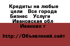 Кредиты на любые цели - Все города Бизнес » Услуги   . Ивановская обл.,Иваново г.